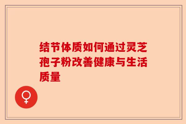 结节体质如何通过灵芝孢子粉改善健康与生活质量-第1张图片-卓越灵芝孢子粉 结节体质如何通过灵芝孢子粉改善健康与生活质量-第1张图片-卓越灵芝孢子粉