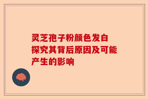 灵芝孢子粉颜色发白 探究其背后原因及可能产生的影响-第1张图片-卓越灵芝孢子粉 灵芝孢子粉颜色发白 探究其背后原因及可能产生的影响-第1张图片-卓越灵芝孢子粉
