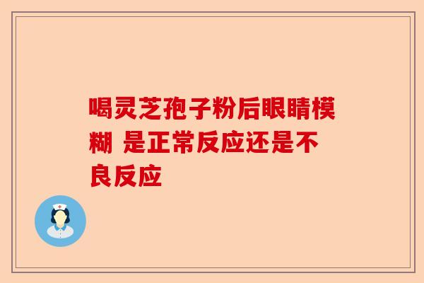 喝灵芝孢子粉后眼睛模糊 是正常反应还是不良反应-第1张图片-卓越灵芝孢子粉 喝灵芝孢子粉后眼睛模糊 是正常反应还是不良反应-第1张图片-卓越灵芝孢子粉