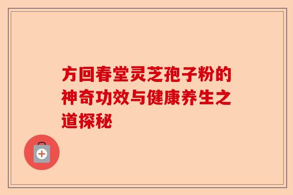 方回春堂灵芝孢子粉的神奇功效与健康养生之道探秘-第1张图片-卓越灵芝孢子粉 方回春堂灵芝孢子粉的神奇功效与健康养生之道探秘-第1张图片-卓越灵芝孢子粉