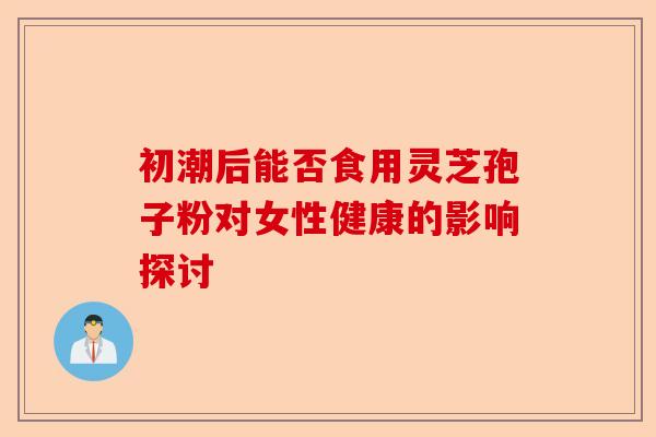 初潮后能否食用灵芝孢子粉对女性健康的影响探讨-第1张图片-卓越灵芝孢子粉 初潮后能否食用灵芝孢子粉对女性健康的影响探讨-第1张图片-卓越灵芝孢子粉