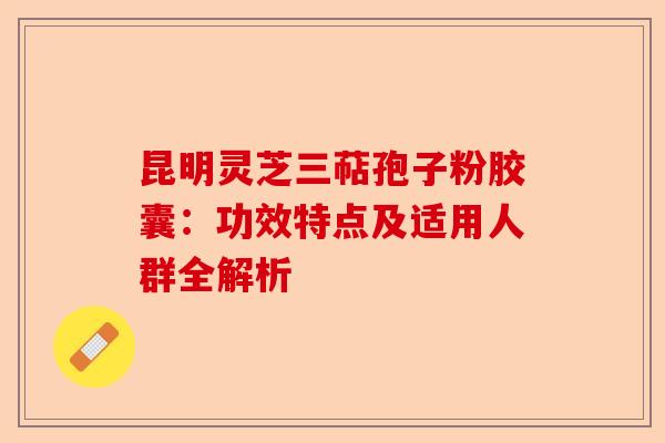 昆明灵芝三萜孢子粉胶囊:功效特点及适用人群全解析-第1张图片-卓越灵芝孢子粉 昆明灵芝三萜孢子粉胶囊:功效特点及适用人群全解析-第1张图片-卓越灵芝孢子粉
