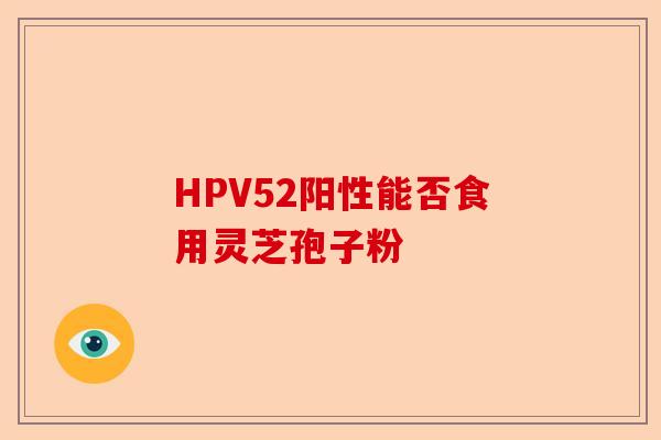 HPV52阳性能否食用灵芝孢子粉-第1张图片-卓越灵芝孢子粉 HPV52阳性能否食用灵芝孢子粉-第1张图片-卓越灵芝孢子粉