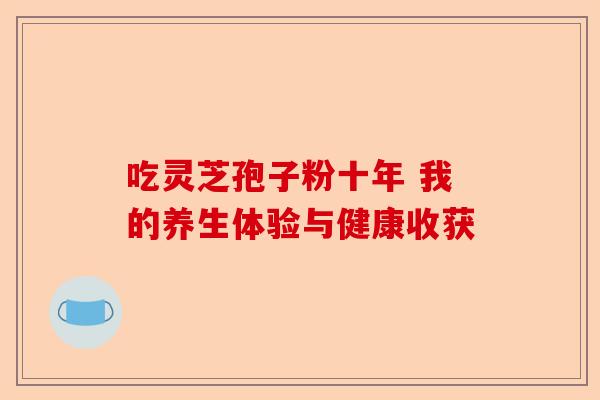 吃灵芝孢子粉十年 我的养生体验与健康收获-第1张图片-卓越灵芝孢子粉 吃灵芝孢子粉十年 我的养生体验与健康收获-第1张图片-卓越灵芝孢子粉