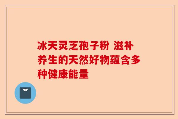 冰天灵芝孢子粉 滋补养生的天然好物蕴含多种健康能量-第1张图片-卓越灵芝孢子粉