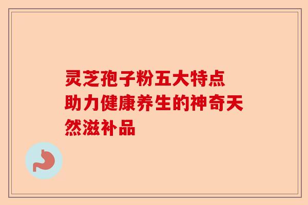 灵芝孢子粉五大特点 助力健康养生的神奇天然滋补品-第1张图片-卓越灵芝孢子粉 灵芝孢子粉五大特点 助力健康养生的神奇天然滋补品-第1张图片-卓越灵芝孢子粉