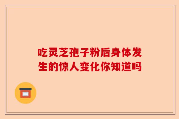 吃灵芝孢子粉后身体发生的惊人变化你知道吗-第1张图片-卓越灵芝孢子粉