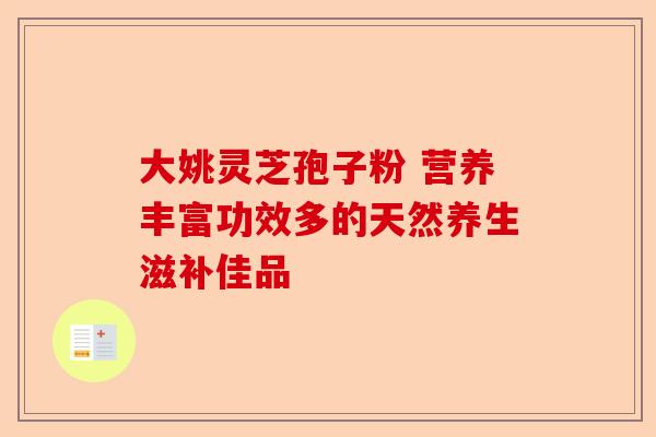 大姚灵芝孢子粉 营养丰富功效多的天然养生滋补佳品-第1张图片-卓越灵芝孢子粉