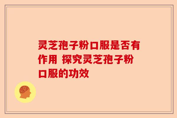 灵芝孢子粉口服是否有作用 探究灵芝孢子粉口服的功效-第1张图片-卓越灵芝孢子粉