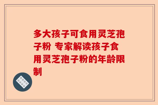 多大孩子可食用灵芝孢子粉 专家解读孩子食用灵芝孢子粉的年龄限制-第1张图片-卓越灵芝孢子粉 多大孩子可食用灵芝孢子粉 专家解读孩子食用灵芝孢子粉的年龄限制-第1张图片-卓越灵芝孢子粉