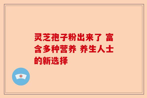 灵芝孢子粉出来了 富含多种营养 养生人士的新选择-第1张图片-卓越灵芝孢子粉 灵芝孢子粉出来了 富含多种营养 养生人士的新选择-第1张图片-卓越灵芝孢子粉