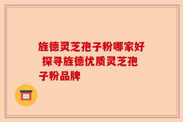 旌德灵芝孢子粉哪家好 探寻旌德优质灵芝孢子粉品牌-第1张图片-卓越灵芝孢子粉
