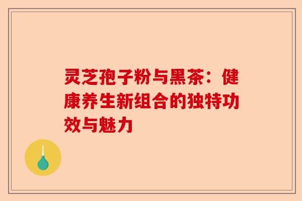 灵芝孢子粉与黑茶:健康养生新组合的独特功效与魅力-第1张图片-卓越灵芝孢子粉 灵芝孢子粉与黑茶:健康养生新组合的独特功效与魅力-第1张图片-卓越灵芝孢子粉