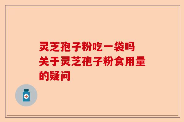 灵芝孢子粉吃一袋吗 关于灵芝孢子粉食用量的疑问-第1张图片-卓越灵芝孢子粉 灵芝孢子粉吃一袋吗 关于灵芝孢子粉食用量的疑问-第1张图片-卓越灵芝孢子粉