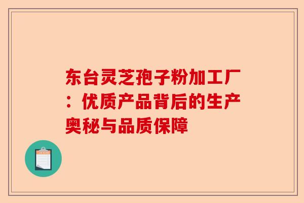 东台灵芝孢子粉加工厂:优质产品背后的生产奥秘与品质保障-第1张图片-卓越灵芝孢子粉 东台灵芝孢子粉加工厂:优质产品背后的生产奥秘与品质保障-第1张图片-卓越灵芝孢子粉