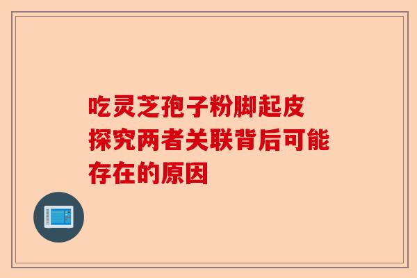 吃灵芝孢子粉脚起皮 探究两者关联背后可能存在的原因-第1张图片-卓越灵芝孢子粉