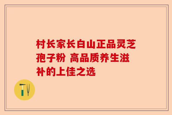 村长家长白山正品灵芝孢子粉 高品质养生滋补的上佳之选-第1张图片-卓越灵芝孢子粉 村长家长白山正品灵芝孢子粉 高品质养生滋补的上佳之选-第1张图片-卓越灵芝孢子粉