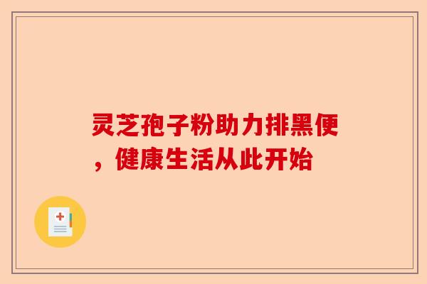 灵芝孢子粉助力排黑便，健康生活从此开始-第1张图片-卓越灵芝孢子粉