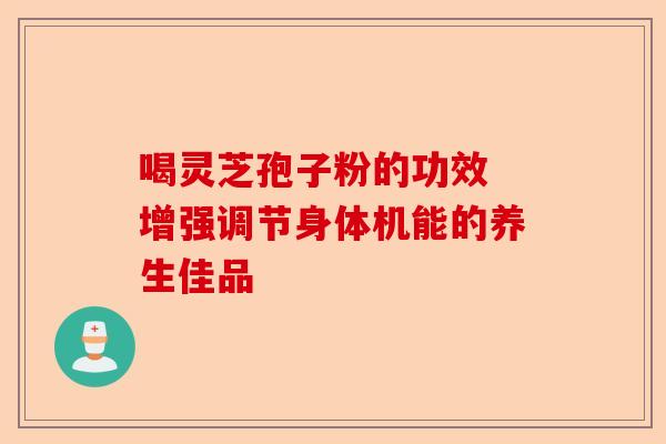 喝灵芝孢子粉的功效 增强调节身体机能的养生佳品-第1张图片-卓越灵芝孢子粉