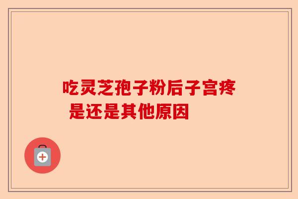 吃灵芝孢子粉后子宫疼 是还是其他原因-第1张图片-卓越灵芝孢子粉 吃灵芝孢子粉后子宫疼 是还是其他原因-第1张图片-卓越灵芝孢子粉