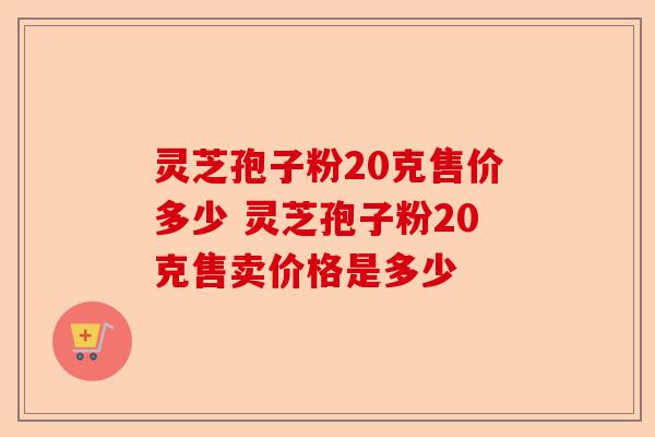 灵芝孢子粉20克售价多少 灵芝孢子粉20克售卖价格是多少-第1张图片-卓越灵芝孢子粉