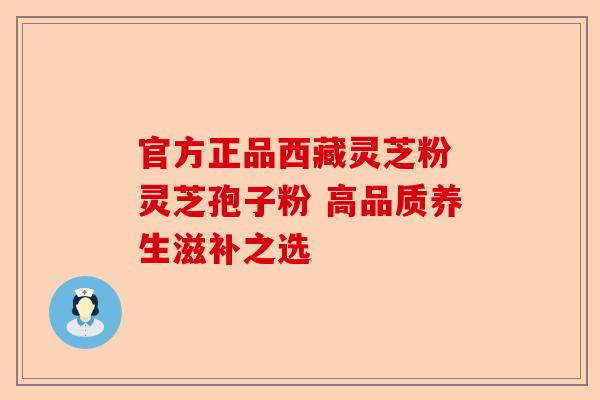 官方正品西藏灵芝粉 灵芝孢子粉 高品质养生滋补之选-第1张图片-卓越灵芝孢子粉 官方正品西藏灵芝粉 灵芝孢子粉 高品质养生滋补之选-第1张图片-卓越灵芝孢子粉