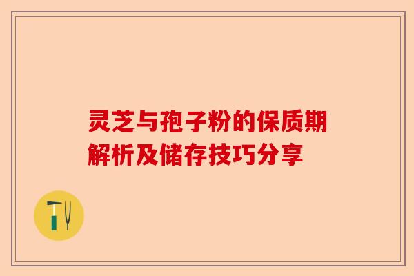 灵芝与孢子粉的保质期解析及储存技巧分享-第1张图片-卓越灵芝孢子粉 灵芝与孢子粉的保质期解析及储存技巧分享-第1张图片-卓越灵芝孢子粉