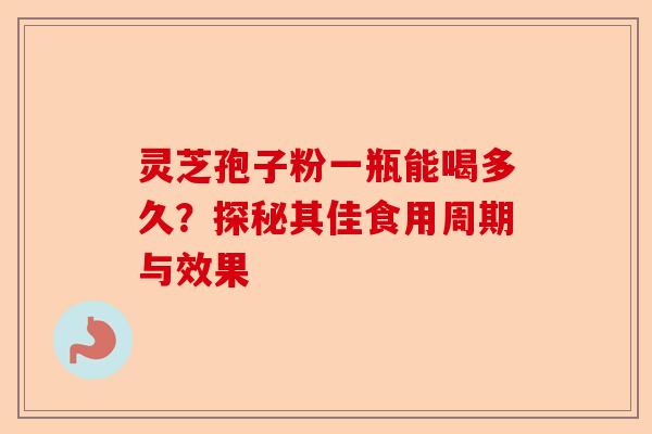 灵芝孢子粉一瓶能喝多久?探秘其佳食用周期与效果-第1张图片-卓越灵芝孢子粉 灵芝孢子粉一瓶能喝多久?探秘其佳食用周期与效果-第1张图片-卓越灵芝孢子粉