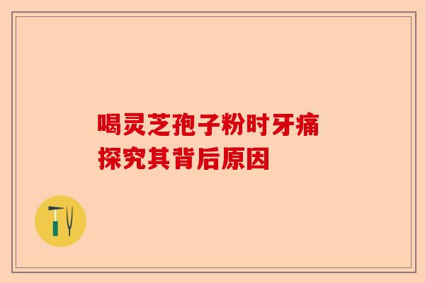 喝灵芝孢子粉时牙痛 探究其背后原因-第1张图片-卓越灵芝孢子粉 喝灵芝孢子粉时牙痛 探究其背后原因-第1张图片-卓越灵芝孢子粉