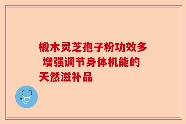 椴木灵芝孢子粉功效多 增强调节身体机能的天然滋补品-第1张图片-卓越灵芝孢子粉 椴木灵芝孢子粉功效多 增强调节身体机能的天然滋补品-第1张图片-卓越灵芝孢子粉