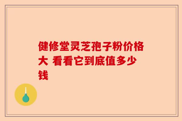 健修堂灵芝孢子粉价格大 看看它到底值多少钱-第1张图片-卓越灵芝孢子粉 健修堂灵芝孢子粉价格大 看看它到底值多少钱-第1张图片-卓越灵芝孢子粉