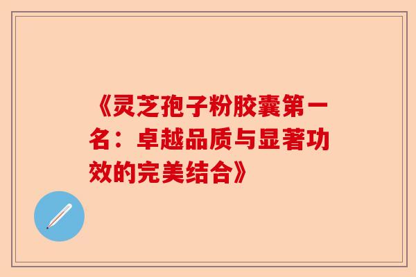 《灵芝孢子粉胶囊第一名:卓越品质与显著功效的完美结合》-第1张图片-卓越灵芝孢子粉 《灵芝孢子粉胶囊第一名:卓越品质与显著功效的完美结合》-第1张图片-卓越灵芝孢子粉