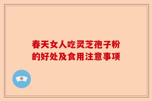 春天女人吃灵芝孢子粉的好处及食用注意事项-第1张图片-卓越灵芝孢子粉 春天女人吃灵芝孢子粉的好处及食用注意事项-第1张图片-卓越灵芝孢子粉
