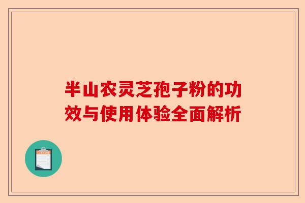 半山农灵芝孢子粉的功效与使用体验全面解析-第1张图片-卓越灵芝孢子粉 半山农灵芝孢子粉的功效与使用体验全面解析-第1张图片-卓越灵芝孢子粉