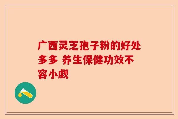 广西灵芝孢子粉的好处多多 养生保健功效不容小觑-第1张图片-卓越灵芝孢子粉