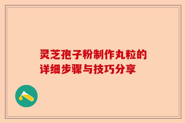 灵芝孢子粉制作丸粒的详细步骤与技巧分享-第1张图片-卓越灵芝孢子粉 灵芝孢子粉制作丸粒的详细步骤与技巧分享-第1张图片-卓越灵芝孢子粉
