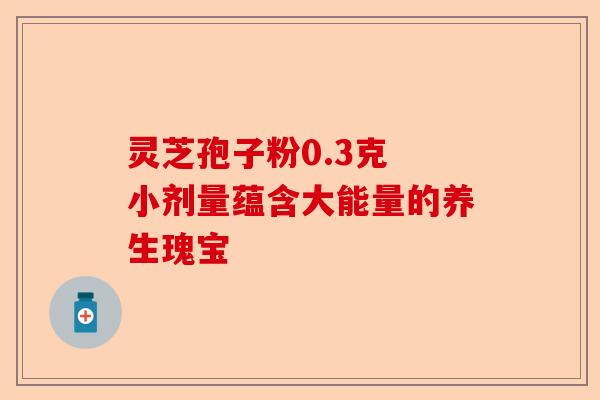 灵芝孢子粉0.3克 小剂量蕴含大能量的养生瑰宝-第1张图片-卓越灵芝孢子粉