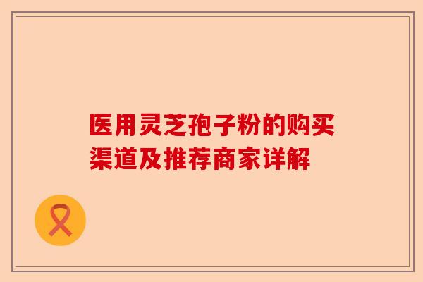 医用灵芝孢子粉的购买渠道及推荐商家详解-第1张图片-卓越灵芝孢子粉 医用灵芝孢子粉的购买渠道及推荐商家详解-第1张图片-卓越灵芝孢子粉