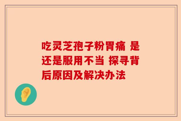 吃灵芝孢子粉胃痛 是还是服用不当 探寻背后原因及解决办法-第1张图片-卓越灵芝孢子粉 吃灵芝孢子粉胃痛 是还是服用不当 探寻背后原因及解决办法-第1张图片-卓越灵芝孢子粉