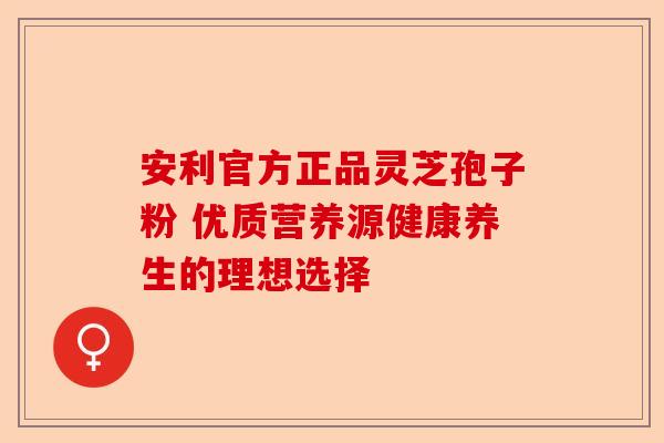安利官方正品灵芝孢子粉 优质营养源健康养生的理想选择-第1张图片-卓越灵芝孢子粉