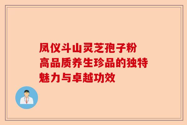 凤仪斗山灵芝孢子粉 高品质养生珍品的独特魅力与卓越功效-第1张图片-卓越灵芝孢子粉