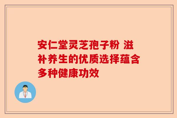 安仁堂灵芝孢子粉 滋补养生的优质选择蕴含多种健康功效-第1张图片-卓越灵芝孢子粉