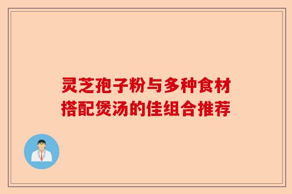 灵芝孢子粉与多种食材搭配煲汤的佳组合推荐-第1张图片-卓越灵芝孢子粉 灵芝孢子粉与多种食材搭配煲汤的佳组合推荐-第1张图片-卓越灵芝孢子粉