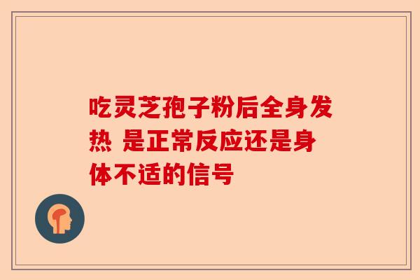 吃灵芝孢子粉后全身发热 是正常反应还是身体不适的信号-第1张图片-卓越灵芝孢子粉 吃灵芝孢子粉后全身发热 是正常反应还是身体不适的信号-第1张图片-卓越灵芝孢子粉