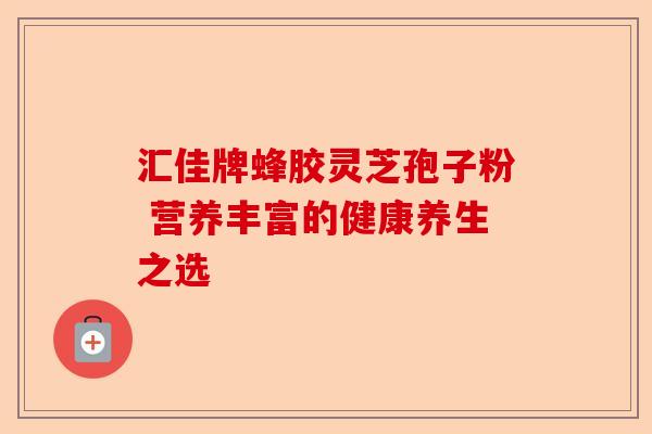 汇佳牌蜂胶灵芝孢子粉 营养丰富的健康养生之选-第1张图片-卓越灵芝孢子粉 汇佳牌蜂胶灵芝孢子粉 营养丰富的健康养生之选-第1张图片-卓越灵芝孢子粉
