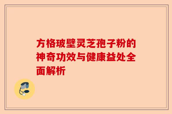 方格玻壁灵芝孢子粉的神奇功效与健康益处全面解析-第1张图片-卓越灵芝孢子粉 方格玻壁灵芝孢子粉的神奇功效与健康益处全面解析-第1张图片-卓越灵芝孢子粉