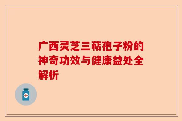 广西灵芝三萜孢子粉的神奇功效与健康益处全解析-第1张图片-卓越灵芝孢子粉