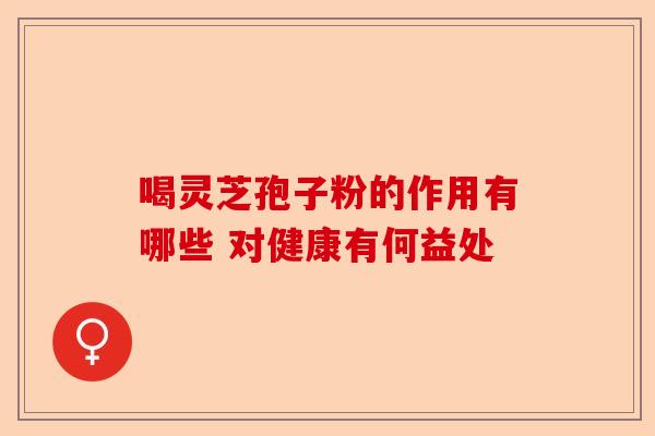 喝灵芝孢子粉的作用有哪些 对健康有何益处-第1张图片-卓越灵芝孢子粉