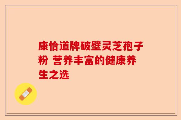 康恰道牌破壁灵芝孢子粉 营养丰富的健康养生之选-第1张图片-卓越灵芝孢子粉 康恰道牌破壁灵芝孢子粉 营养丰富的健康养生之选-第1张图片-卓越灵芝孢子粉