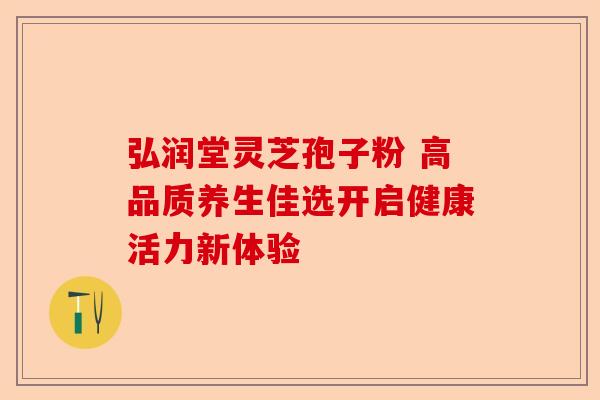 弘润堂灵芝孢子粉 高品质养生佳选开启健康活力新体验-第1张图片-卓越灵芝孢子粉 弘润堂灵芝孢子粉 高品质养生佳选开启健康活力新体验-第1张图片-卓越灵芝孢子粉